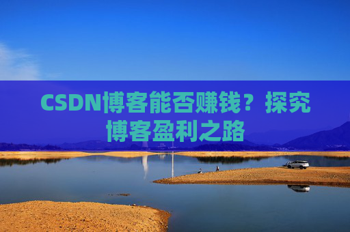 CSDN博客能否赚钱？探究博客盈利之路